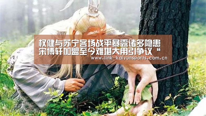 权健与苏宁客场战平暴露诸多隐患 宋博轩加盟至今难堪大用引争议“开云官方网站”(图1) 开云官方服务