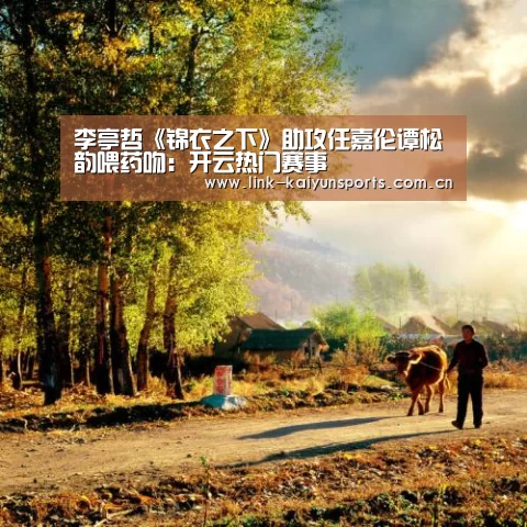 李亭哲《锦衣之下》助攻任嘉伦谭松韵喂药吻:开云热门赛事(图1) 开云官方服务