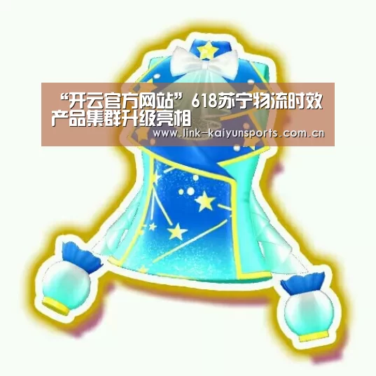 “开云官方网站”618苏宁物流时效产品集群升级亮相(图4) 开云热门赛事