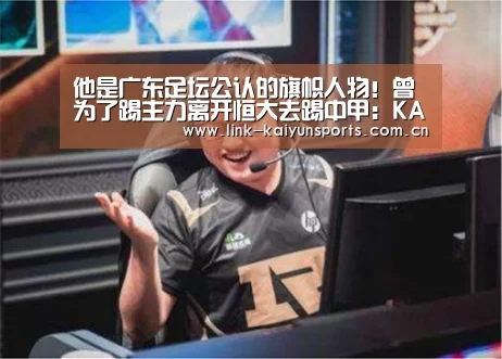 他是广东足坛公认的旗帜人物!曾为了踢主力离开恒大去踢中甲:KAIYUN体育(图1) 开云体育官网