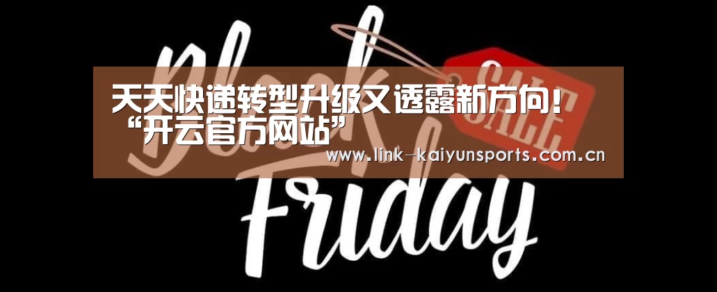 天天快递转型升级又透露新方向!“开云官方网站”(图4) KAIYUN体育
